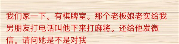 我们家一下。有棋牌室。那个老板娘老实给我男朋友打电话叫他下来打麻将。还给他发微信。请问她是不是对我