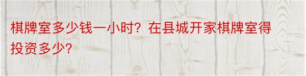 棋牌室多少钱一小时？在县城开家棋牌室得投资多少？