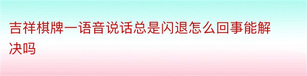 吉祥棋牌一语音说话总是闪退怎么回事能解决吗