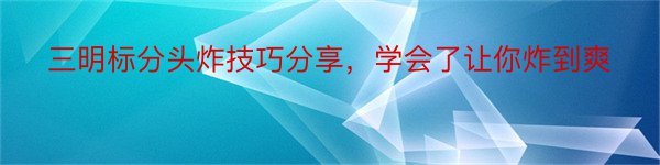 三明标分头炸技巧分享，学会了让你炸到爽