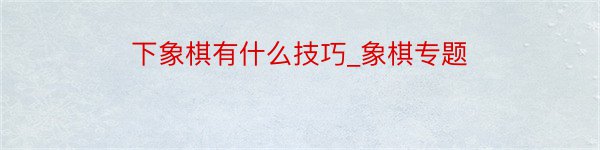 下象棋有什么技巧_象棋专题