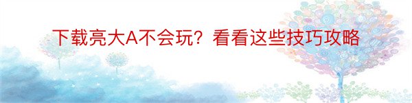 下载亮大A不会玩？看看这些技巧攻略