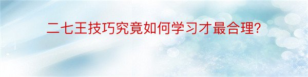 二七王技巧究竟如何学习才最合理？