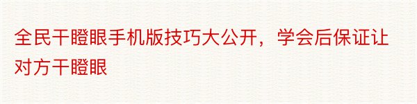 全民干瞪眼手机版技巧大公开，学会后保证让对方干瞪眼