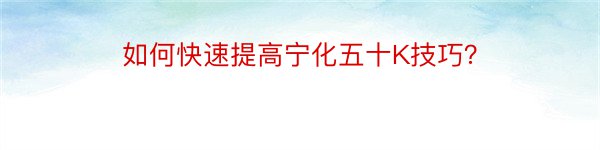 如何快速提高宁化五十K技巧？