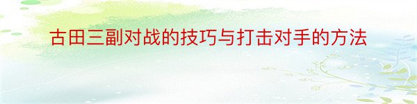 古田三副对战的技巧与打击对手的方法