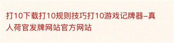 打10下载打10规则技巧打10游戏记牌器-真人荷官发牌网站官方网站