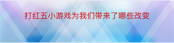 打红五小游戏为我们带来了哪些改变