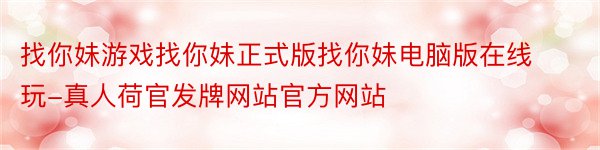 找你妹游戏找你妹正式版找你妹电脑版在线玩-真人荷官发牌网站官方网站