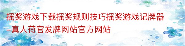 摇奖游戏下载摇奖规则技巧摇奖游戏记牌器-真人荷官发牌网站官方网站