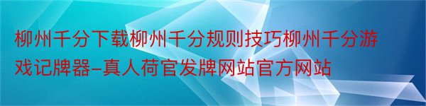 柳州千分下载柳州千分规则技巧柳州千分游戏记牌器-真人荷官发牌网站官方网站