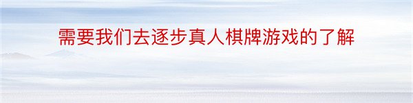 需要我们去逐步真人棋牌游戏的了解