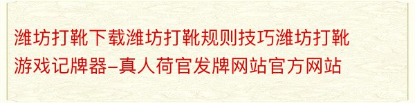 潍坊打靴下载潍坊打靴规则技巧潍坊打靴游戏记牌器-真人荷官发牌网站官方网站