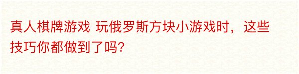 真人棋牌游戏 玩俄罗斯方块小游戏时，这些技巧你都做到了吗？