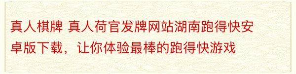 真人棋牌 真人荷官发牌网站湖南跑得快安卓版下载，让你体验最棒的跑得快游戏