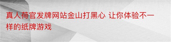 真人荷官发牌网站金山打黑心 让你体验不一样的纸牌游戏