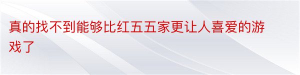 真的找不到能够比红五五家更让人喜爱的游戏了