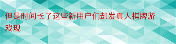 但是时间长了这些新用户们却发真人棋牌游戏现