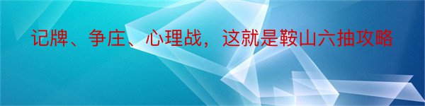 记牌、争庄、心理战，这就是鞍山六抽攻略