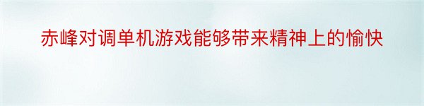 赤峰对调单机游戏能够带来精神上的愉快