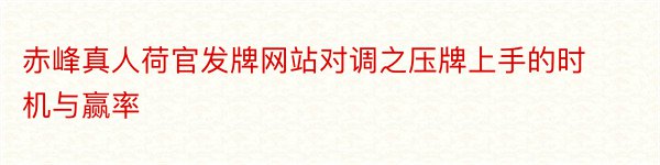 赤峰真人荷官发牌网站对调之压牌上手的时机与赢率