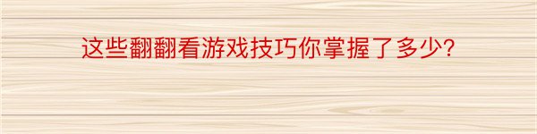 这些翻翻看游戏技巧你掌握了多少？