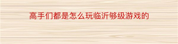 高手们都是怎么玩临沂够级游戏的