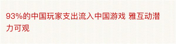 93%的中国玩家支出流入中国游戏 雅互动潜力可观