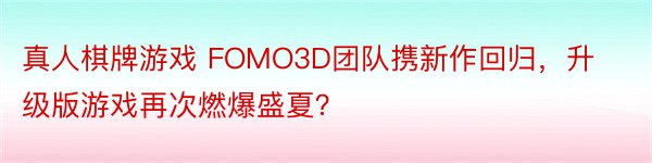 真人棋牌游戏 FOMO3D团队携新作回归，升级版游戏再次燃爆盛夏？