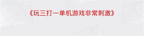 《玩三打一单机游戏非常刺激》