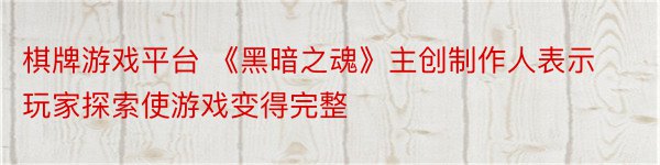 棋牌游戏平台 《黑暗之魂》主创制作人表示 玩家探索使游戏变得完整