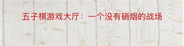 五子棋游戏大厅：一个没有硝烟的战场