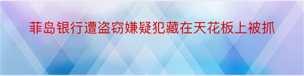 菲岛银行遭盗窃嫌疑犯藏在天花板上被抓