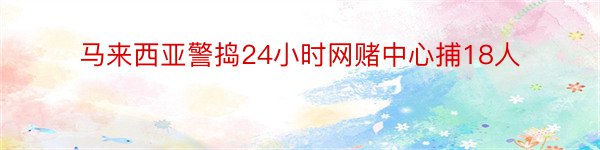 马来西亚警捣24小时网赌中心捕18人