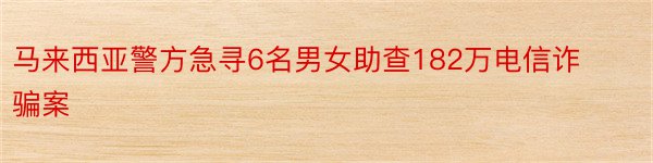 马来西亚警方急寻6名男女助查182万电信诈骗案