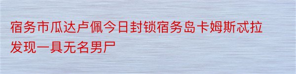 宿务市瓜达卢佩今日封锁宿务岛卡姆斯忒拉发现一具无名男尸