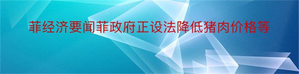 菲经济要闻菲政府正设法降低猪肉价格等