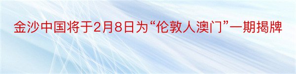 金沙中国将于2月8日为“伦敦人澳门”一期揭牌