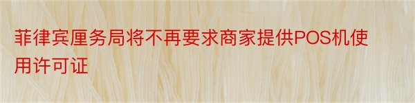 菲律宾厘务局将不再要求商家提供POS机使用许可证