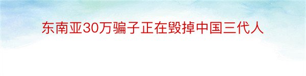 东南亚30万骗子正在毁掉中国三代人