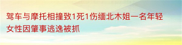 驾车与摩托相撞致1死1伤缅北木姐一名年轻女性因肇事逃逸被抓