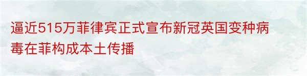 逼近515万菲律宾正式宣布新冠英国变种病毒在菲构成本土传播