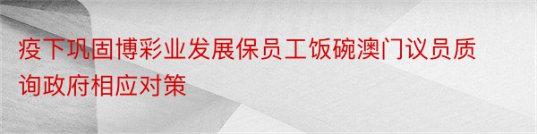 疫下巩固博彩业发展保员工饭碗澳门议员质询政府相应对策