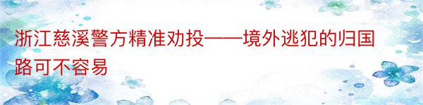 浙江慈溪警方精准劝投——境外逃犯的归国路可不容易