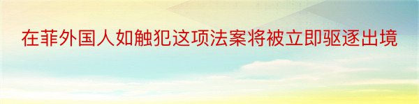 在菲外国人如触犯这项法案将被立即驱逐出境