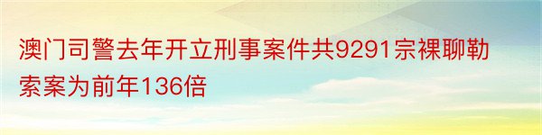 澳门司警去年开立刑事案件共9291宗裸聊勒索案为前年136倍