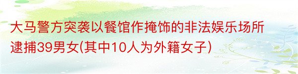 大马警方突袭以餐馆作掩饰的非法娱乐场所逮捕39男女(其中10人为外籍女子）