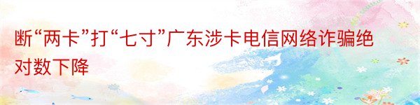 断“两卡”打“七寸”广东涉卡电信网络诈骗绝对数下降