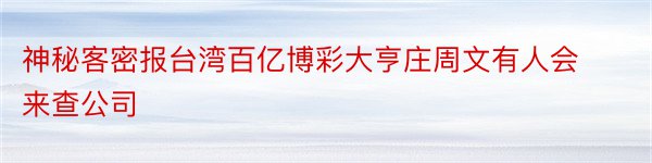 神秘客密报台湾百亿博彩大亨庄周文有人会来查公司