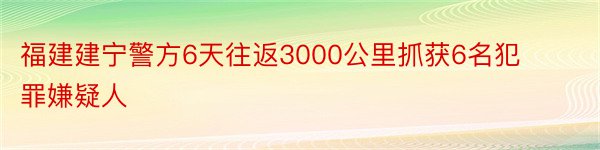 福建建宁警方6天往返3000公里抓获6名犯罪嫌疑人